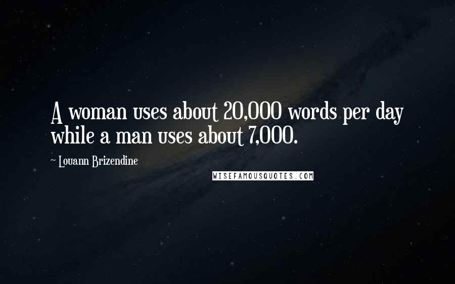 Louann Brizendine Quotes: A woman uses about 20,000 words per day while a man uses about 7,000.