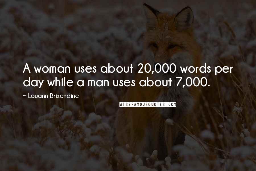 Louann Brizendine Quotes: A woman uses about 20,000 words per day while a man uses about 7,000.