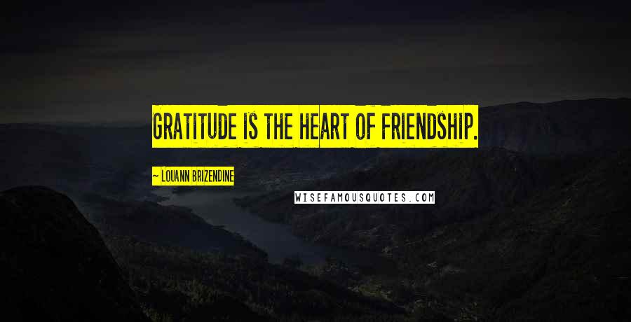 Louann Brizendine Quotes: Gratitude is the heart of Friendship.