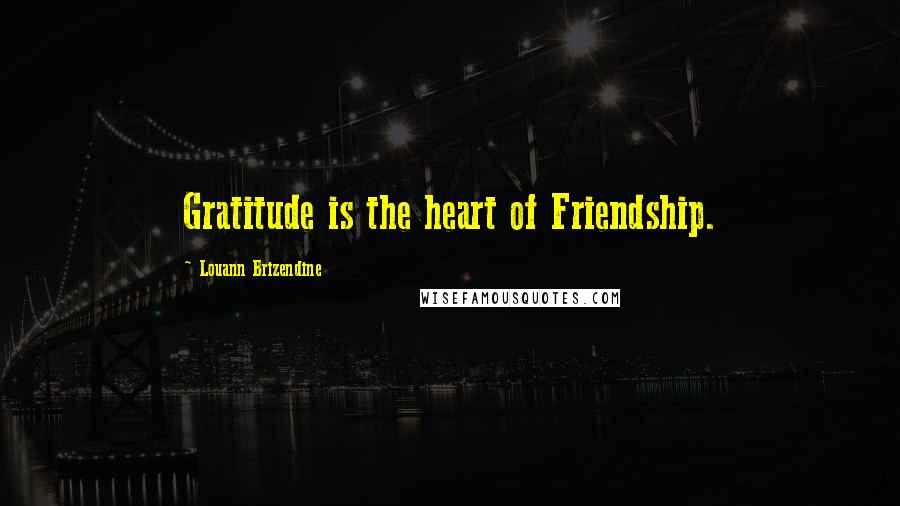 Louann Brizendine Quotes: Gratitude is the heart of Friendship.