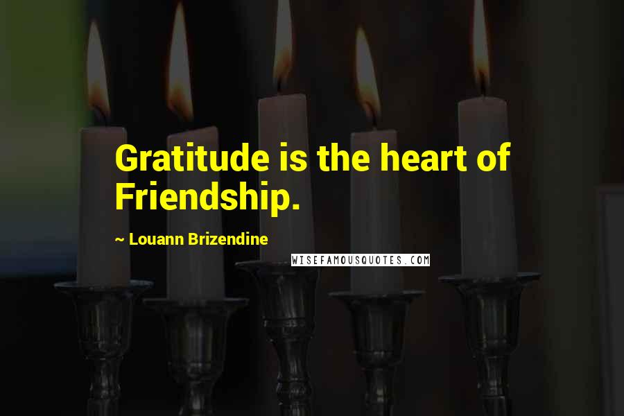 Louann Brizendine Quotes: Gratitude is the heart of Friendship.