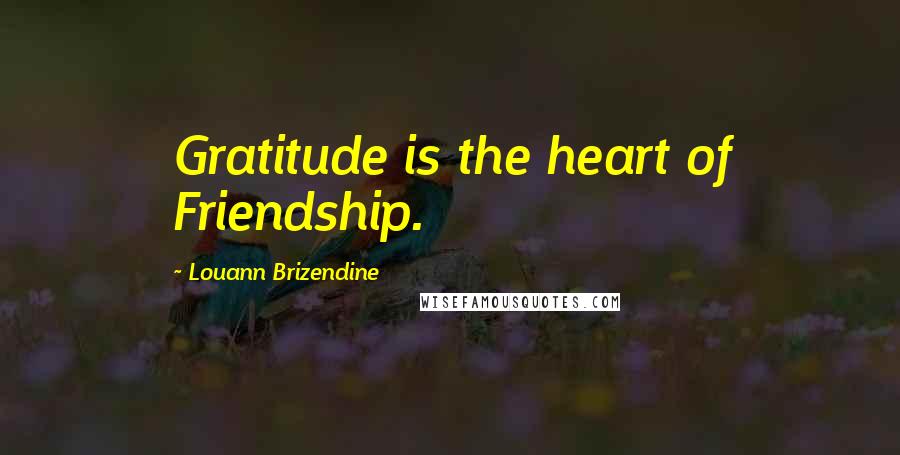 Louann Brizendine Quotes: Gratitude is the heart of Friendship.