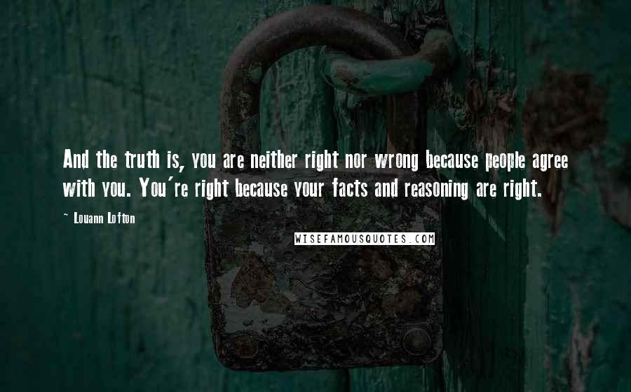 Louann Lofton Quotes: And the truth is, you are neither right nor wrong because people agree with you. You're right because your facts and reasoning are right.