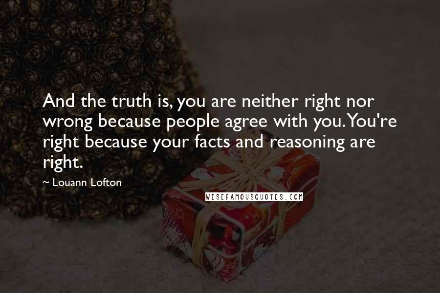 Louann Lofton Quotes: And the truth is, you are neither right nor wrong because people agree with you. You're right because your facts and reasoning are right.