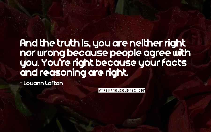Louann Lofton Quotes: And the truth is, you are neither right nor wrong because people agree with you. You're right because your facts and reasoning are right.