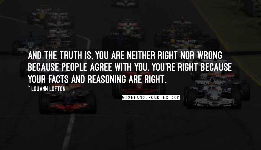 Louann Lofton Quotes: And the truth is, you are neither right nor wrong because people agree with you. You're right because your facts and reasoning are right.