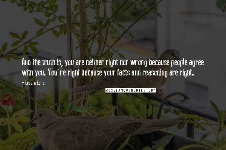 Louann Lofton Quotes: And the truth is, you are neither right nor wrong because people agree with you. You're right because your facts and reasoning are right.