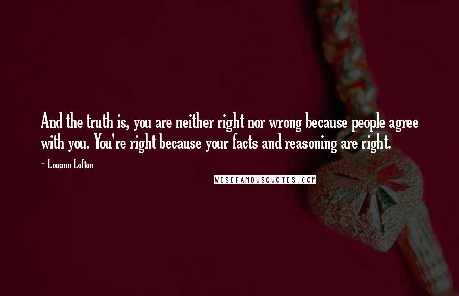 Louann Lofton Quotes: And the truth is, you are neither right nor wrong because people agree with you. You're right because your facts and reasoning are right.