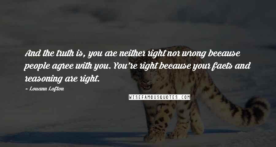 Louann Lofton Quotes: And the truth is, you are neither right nor wrong because people agree with you. You're right because your facts and reasoning are right.