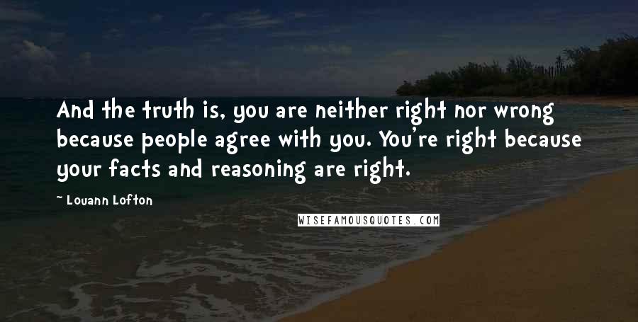 Louann Lofton Quotes: And the truth is, you are neither right nor wrong because people agree with you. You're right because your facts and reasoning are right.