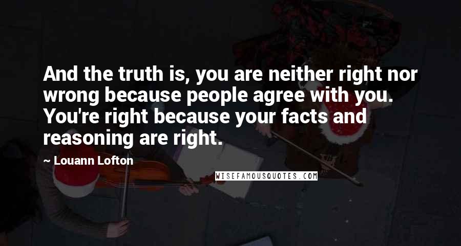 Louann Lofton Quotes: And the truth is, you are neither right nor wrong because people agree with you. You're right because your facts and reasoning are right.