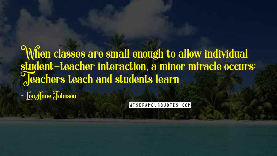 LouAnne Johnson Quotes: When classes are small enough to allow individual student-teacher interaction, a minor miracle occurs: Teachers teach and students learn