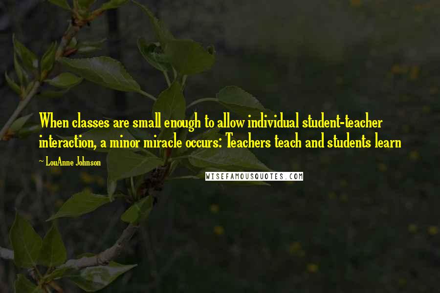 LouAnne Johnson Quotes: When classes are small enough to allow individual student-teacher interaction, a minor miracle occurs: Teachers teach and students learn