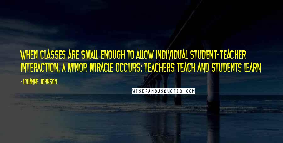 LouAnne Johnson Quotes: When classes are small enough to allow individual student-teacher interaction, a minor miracle occurs: Teachers teach and students learn