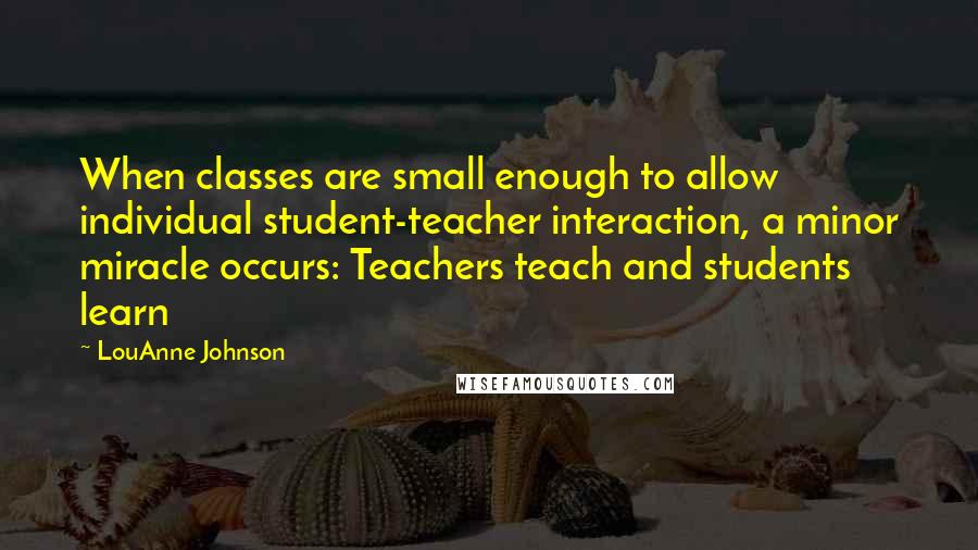 LouAnne Johnson Quotes: When classes are small enough to allow individual student-teacher interaction, a minor miracle occurs: Teachers teach and students learn