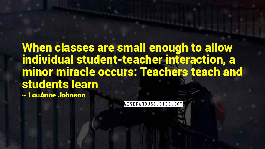 LouAnne Johnson Quotes: When classes are small enough to allow individual student-teacher interaction, a minor miracle occurs: Teachers teach and students learn