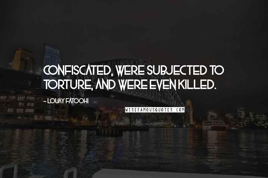 Louay Fatoohi Quotes: confiscated, were subjected to torture, and were even killed.