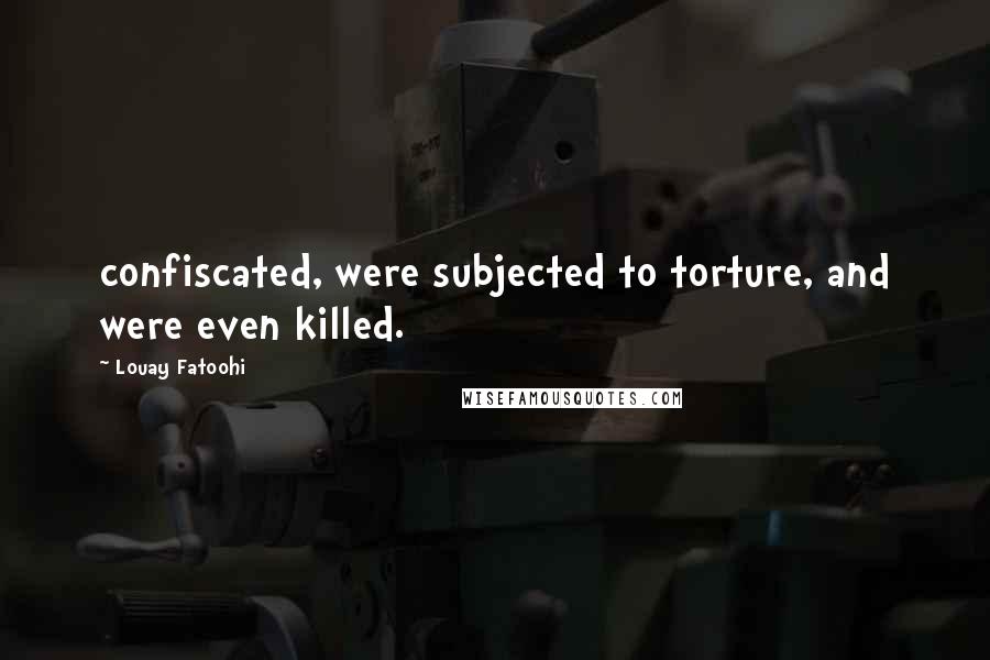 Louay Fatoohi Quotes: confiscated, were subjected to torture, and were even killed.
