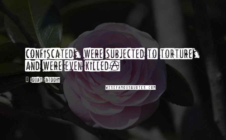 Louay Fatoohi Quotes: confiscated, were subjected to torture, and were even killed.