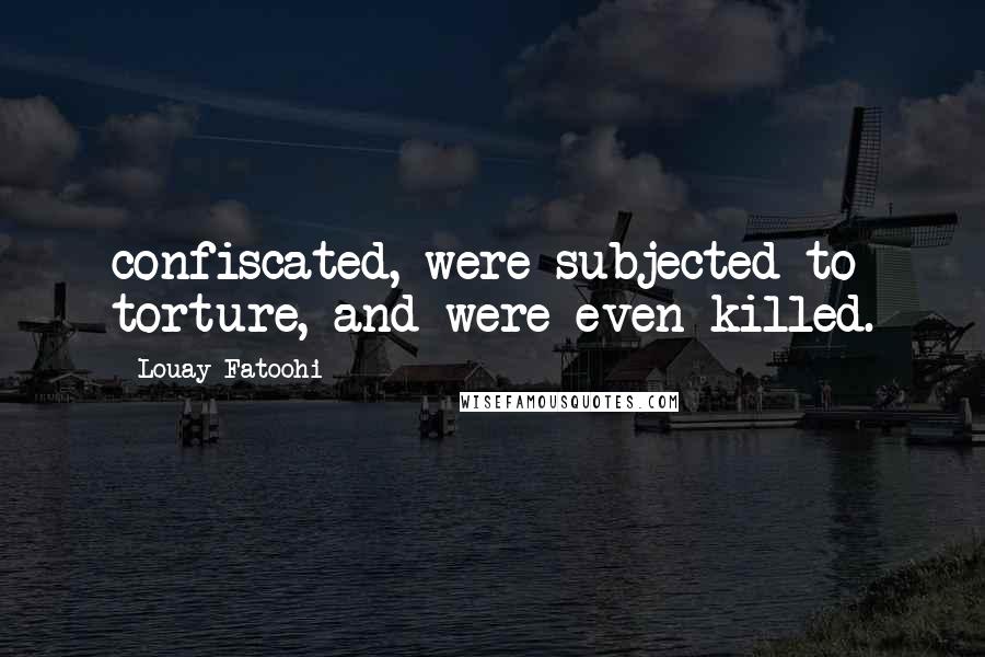 Louay Fatoohi Quotes: confiscated, were subjected to torture, and were even killed.