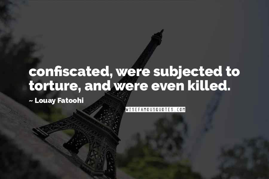 Louay Fatoohi Quotes: confiscated, were subjected to torture, and were even killed.