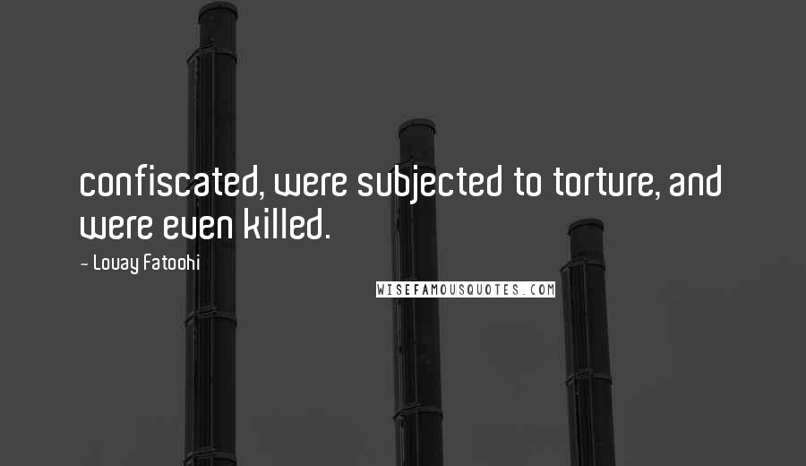 Louay Fatoohi Quotes: confiscated, were subjected to torture, and were even killed.