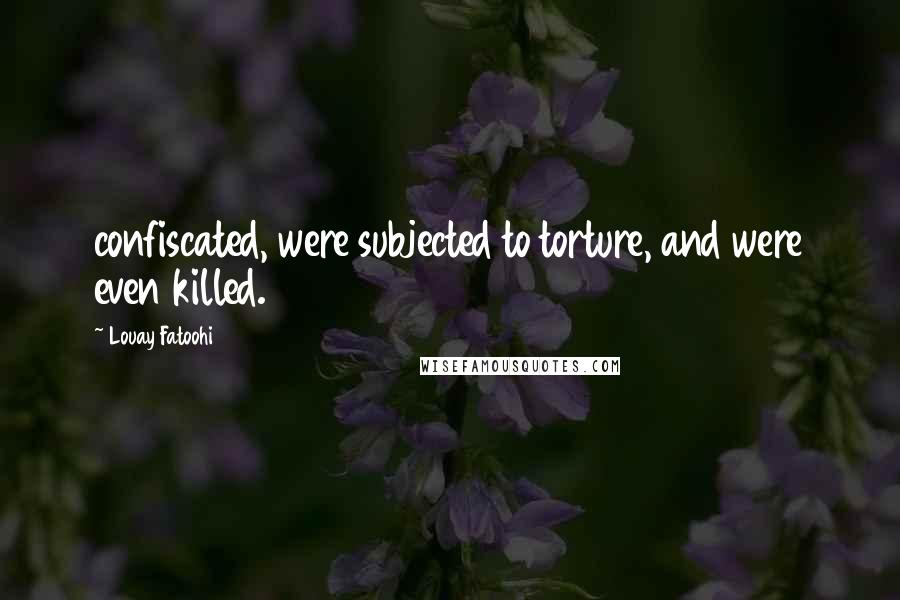 Louay Fatoohi Quotes: confiscated, were subjected to torture, and were even killed.