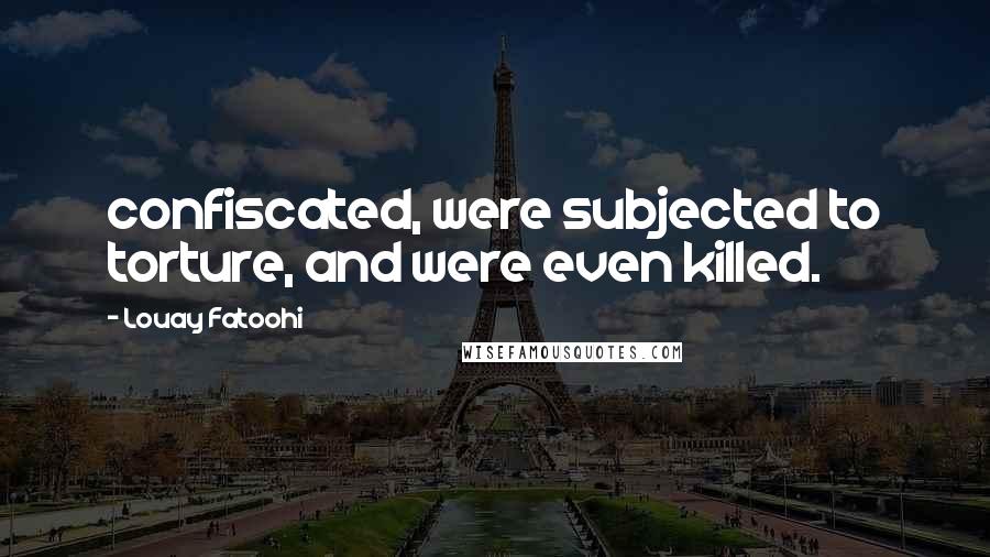 Louay Fatoohi Quotes: confiscated, were subjected to torture, and were even killed.