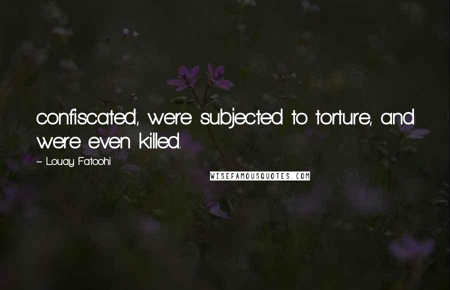 Louay Fatoohi Quotes: confiscated, were subjected to torture, and were even killed.