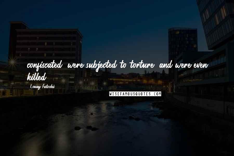 Louay Fatoohi Quotes: confiscated, were subjected to torture, and were even killed.