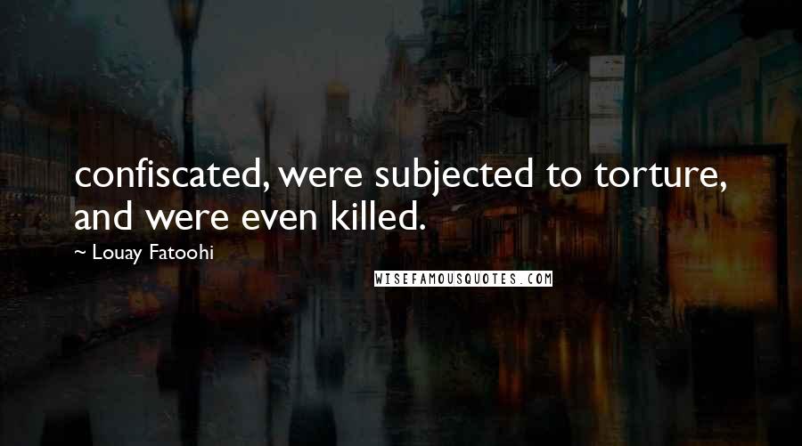 Louay Fatoohi Quotes: confiscated, were subjected to torture, and were even killed.