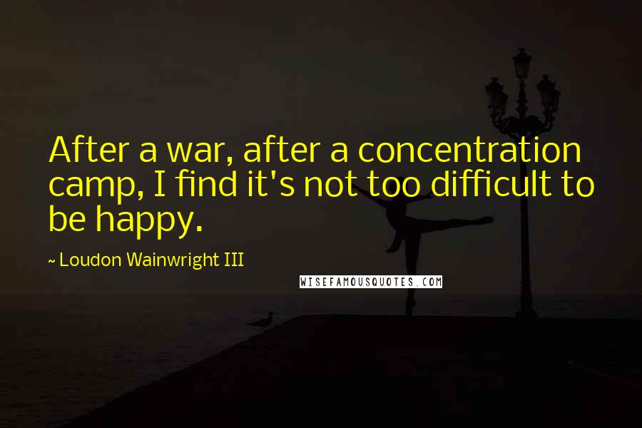 Loudon Wainwright III Quotes: After a war, after a concentration camp, I find it's not too difficult to be happy.