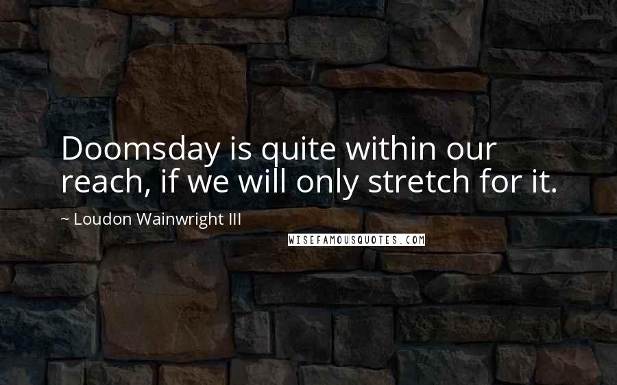 Loudon Wainwright III Quotes: Doomsday is quite within our reach, if we will only stretch for it.