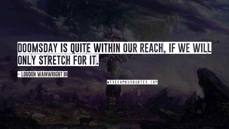 Loudon Wainwright III Quotes: Doomsday is quite within our reach, if we will only stretch for it.