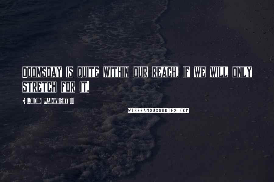 Loudon Wainwright III Quotes: Doomsday is quite within our reach, if we will only stretch for it.