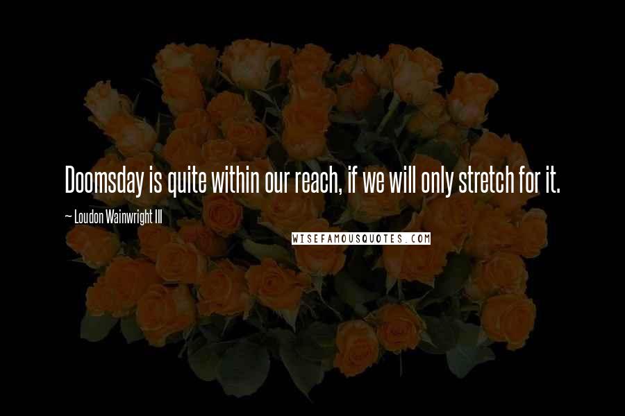 Loudon Wainwright III Quotes: Doomsday is quite within our reach, if we will only stretch for it.