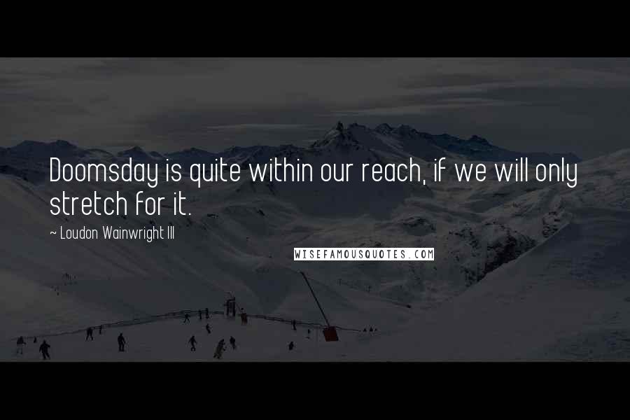 Loudon Wainwright III Quotes: Doomsday is quite within our reach, if we will only stretch for it.