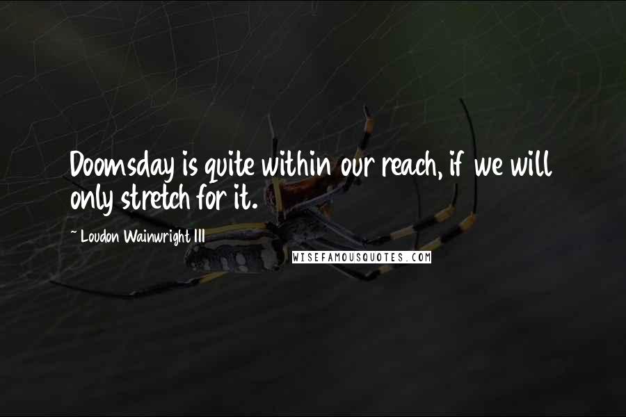 Loudon Wainwright III Quotes: Doomsday is quite within our reach, if we will only stretch for it.