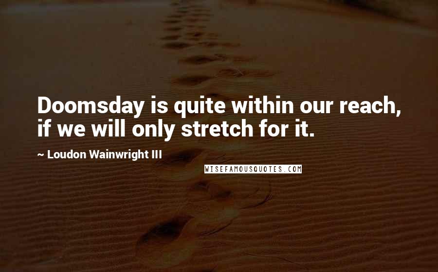 Loudon Wainwright III Quotes: Doomsday is quite within our reach, if we will only stretch for it.
