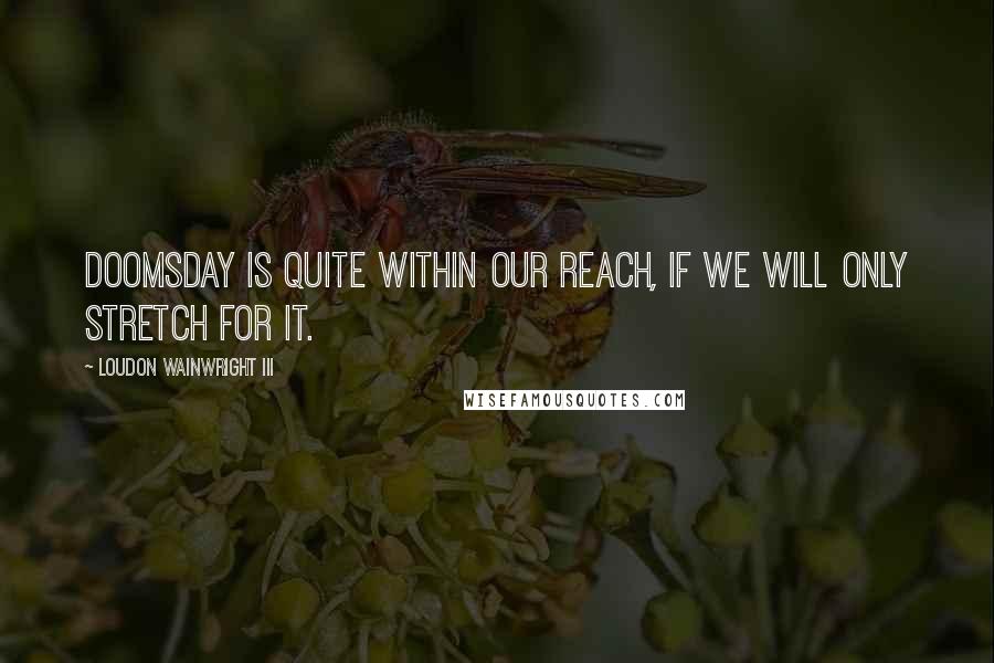 Loudon Wainwright III Quotes: Doomsday is quite within our reach, if we will only stretch for it.