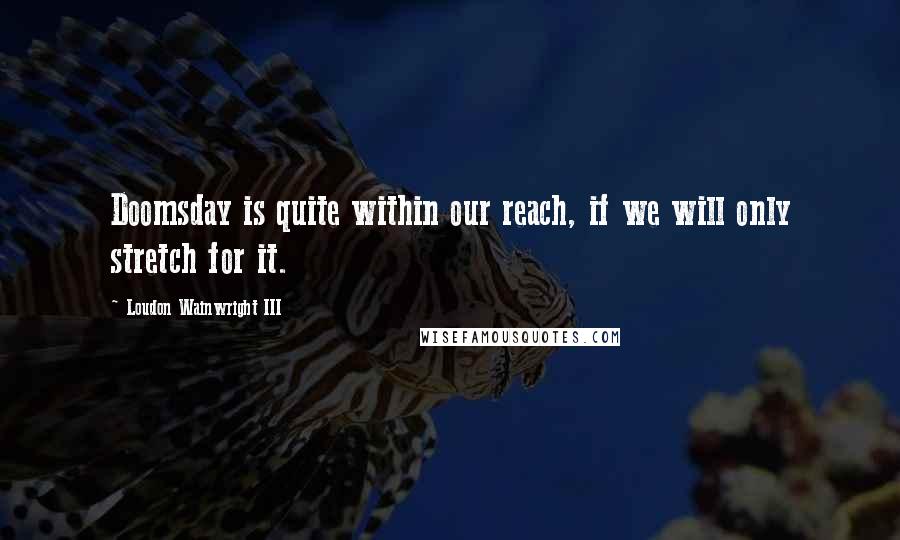 Loudon Wainwright III Quotes: Doomsday is quite within our reach, if we will only stretch for it.