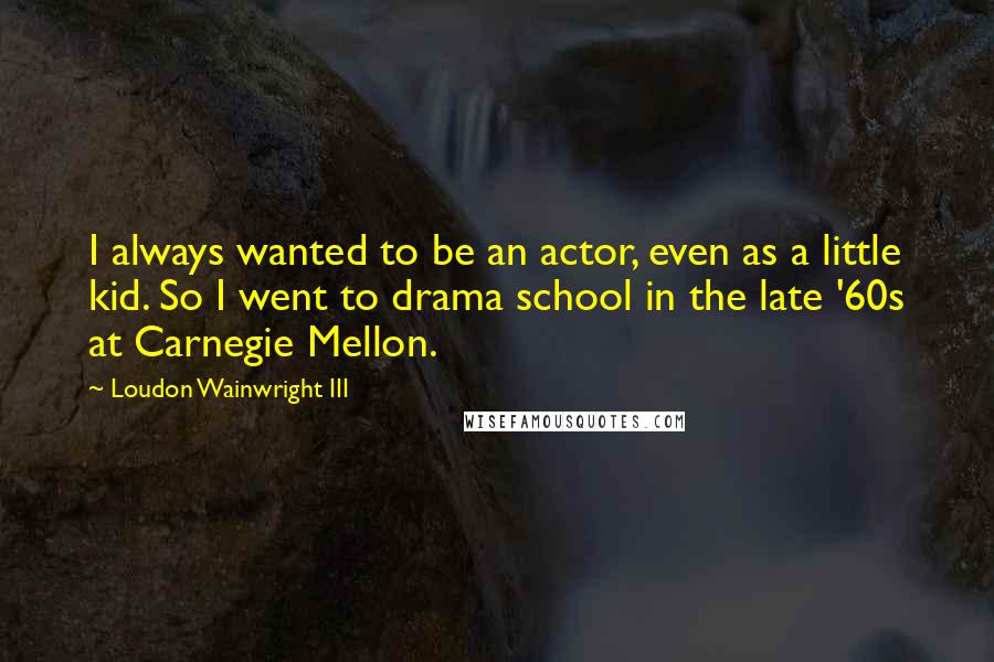 Loudon Wainwright III Quotes: I always wanted to be an actor, even as a little kid. So I went to drama school in the late '60s at Carnegie Mellon.