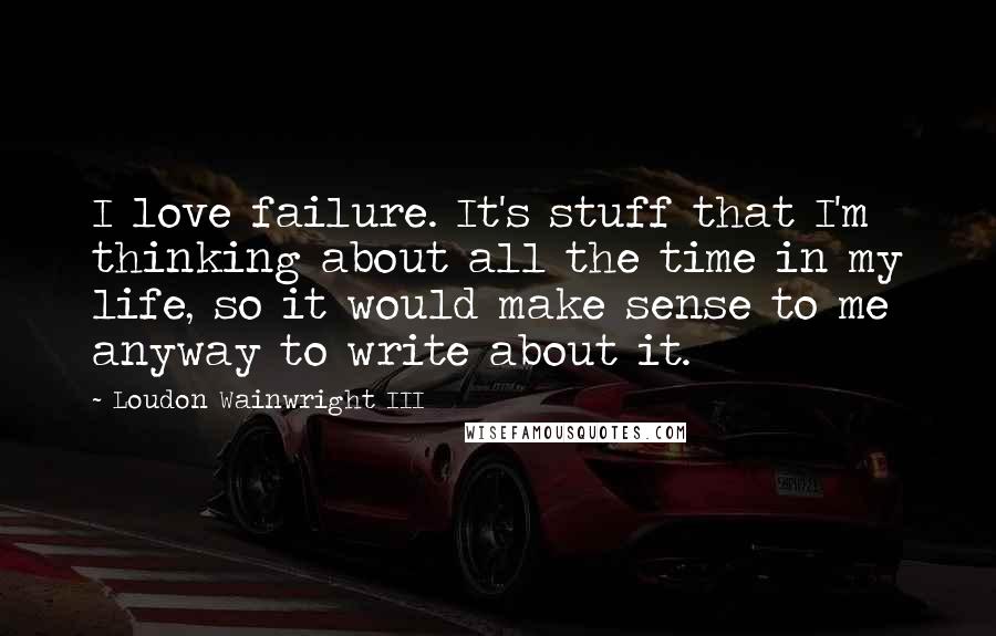 Loudon Wainwright III Quotes: I love failure. It's stuff that I'm thinking about all the time in my life, so it would make sense to me anyway to write about it.