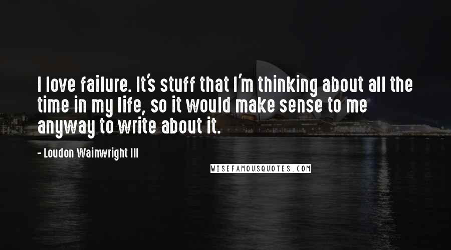 Loudon Wainwright III Quotes: I love failure. It's stuff that I'm thinking about all the time in my life, so it would make sense to me anyway to write about it.