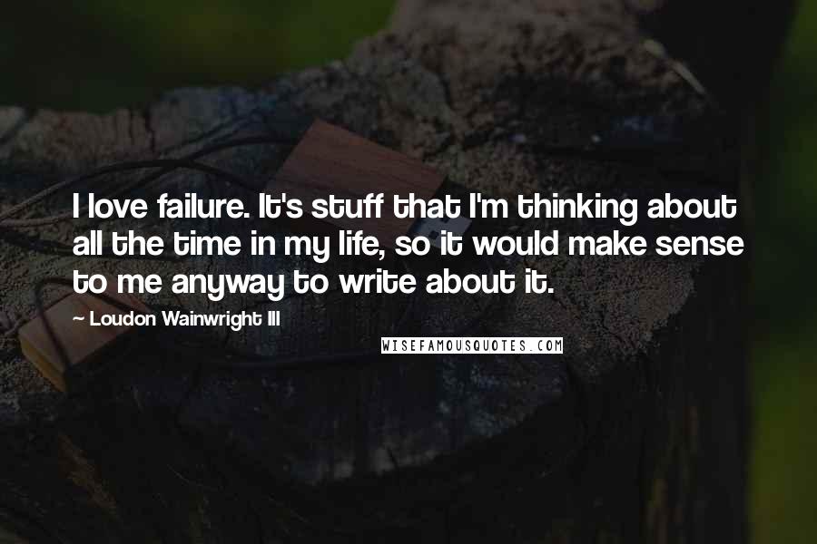 Loudon Wainwright III Quotes: I love failure. It's stuff that I'm thinking about all the time in my life, so it would make sense to me anyway to write about it.