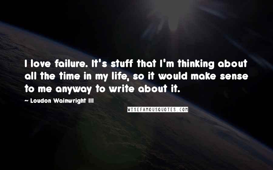Loudon Wainwright III Quotes: I love failure. It's stuff that I'm thinking about all the time in my life, so it would make sense to me anyway to write about it.