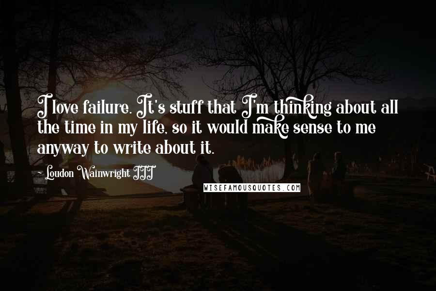 Loudon Wainwright III Quotes: I love failure. It's stuff that I'm thinking about all the time in my life, so it would make sense to me anyway to write about it.