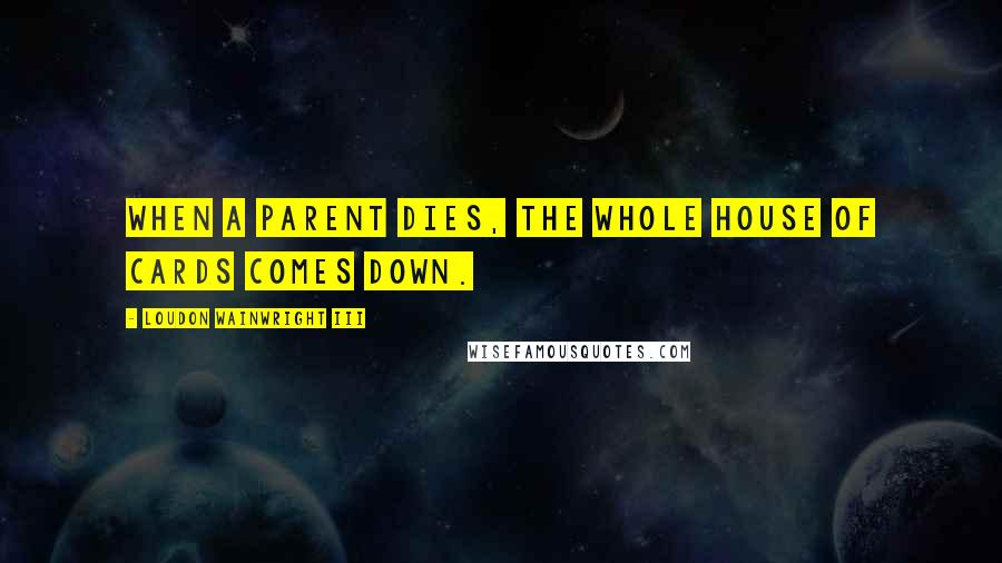 Loudon Wainwright III Quotes: When a parent dies, the whole house of cards comes down.