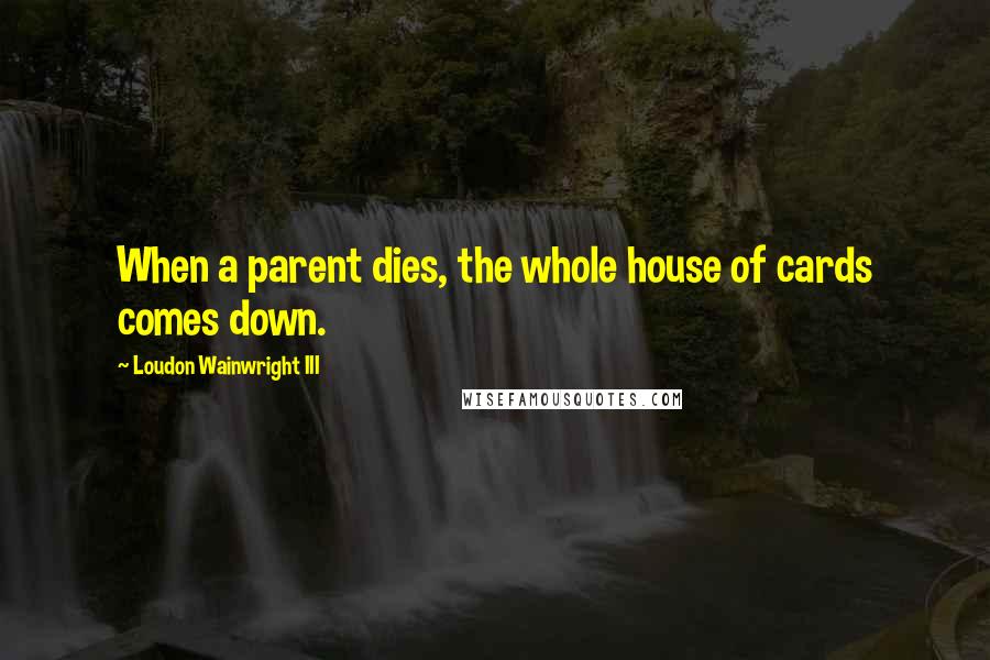 Loudon Wainwright III Quotes: When a parent dies, the whole house of cards comes down.