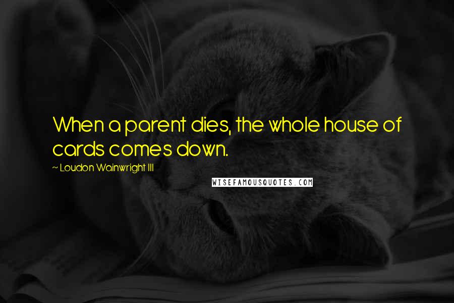 Loudon Wainwright III Quotes: When a parent dies, the whole house of cards comes down.